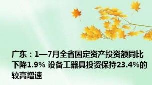 广东：1—7月全省固定资产投资额同比下降1.9% 设备工器具投资保持23.4%的较高增速