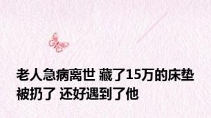 老人急病离世 藏了15万的床垫被扔了 还好遇到了他