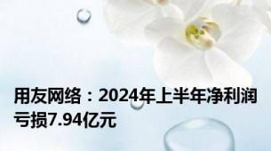 用友网络：2024年上半年净利润亏损7.94亿元