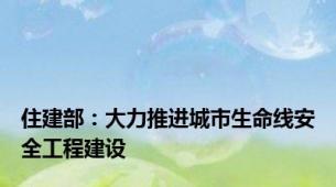 住建部：大力推进城市生命线安全工程建设