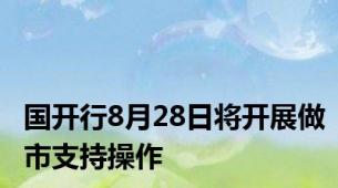 国开行8月28日将开展做市支持操作