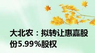 大北农：拟转让惠嘉股份5.99%股权