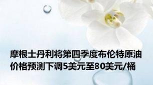 摩根士丹利将第四季度布伦特原油价格预测下调5美元至80美元/桶