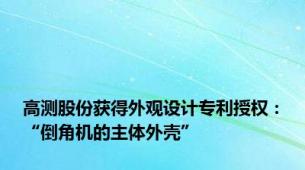 高测股份获得外观设计专利授权：“倒角机的主体外壳”