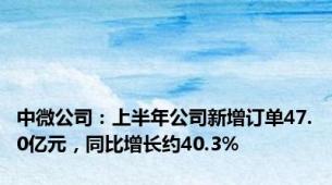 中微公司：上半年公司新增订单47.0亿元，同比增长约40.3%