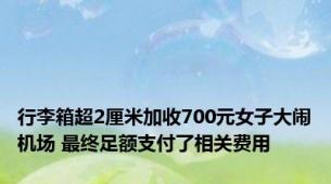 行李箱超2厘米加收700元女子大闹机场 最终足额支付了相关费用