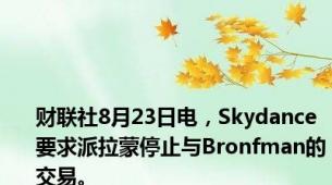 财联社8月23日电，Skydance要求派拉蒙停止与Bronfman的交易。