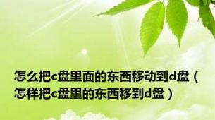 怎么把c盘里面的东西移动到d盘（怎样把c盘里的东西移到d盘）