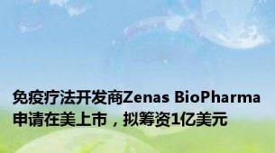 免疫疗法开发商Zenas BioPharma申请在美上市，拟筹资1亿美元