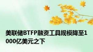 美联储BTFP融资工具规模降至1000亿美元之下