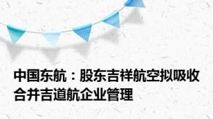 中国东航：股东吉祥航空拟吸收合并吉道航企业管理