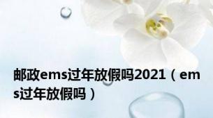 邮政ems过年放假吗2021（ems过年放假吗）