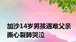 加沙14岁男孩遇难父亲撕心裂肺哭泣