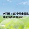 水利部：前7个月全国完成水利建设投资6894亿元