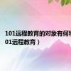 101远程教育的对象有何特点（101远程教育）