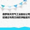 俄罗斯天然气工业股份公司表示继续通过乌克兰向欧洲输送天然气