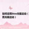 如何设置bios光驱启动（bios设置光驱启动）