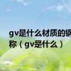 gv是什么材质的钢材简称（gv是什么）