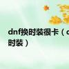 dnf换时装很卡（dnf卡时装）