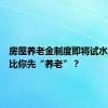 房屋养老金制度即将试水，房子比你先“养老”？