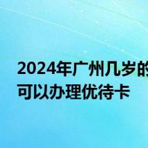 2024年广州几岁的老年可以办理优待卡