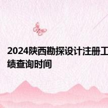 2024陕西勘探设计注册工程师成绩查询时间