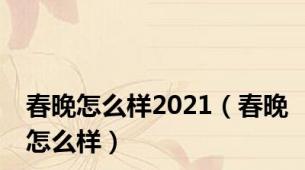 春晚怎么样2021（春晚怎么样）