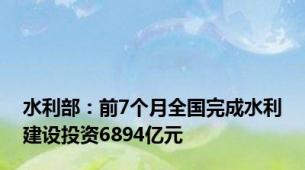 水利部：前7个月全国完成水利建设投资6894亿元