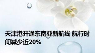 天津港开通东南亚新航线 航行时间减少近20%