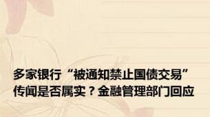 多家银行“被通知禁止国债交易”传闻是否属实？金融管理部门回应