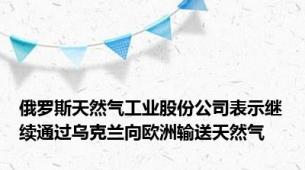 俄罗斯天然气工业股份公司表示继续通过乌克兰向欧洲输送天然气