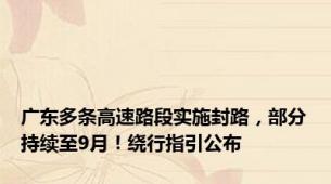 广东多条高速路段实施封路，部分持续至9月！绕行指引公布