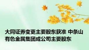 大同证券变更主要股东获准 中条山有色金属集团成公司主要股东