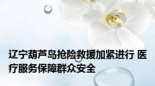 辽宁葫芦岛抢险救援加紧进行 医疗服务保障群众安全