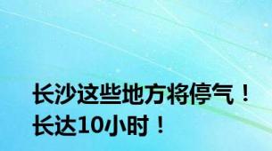 长沙这些地方将停气！长达10小时！