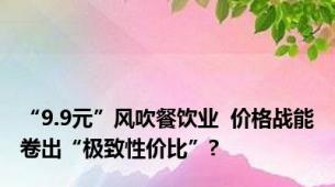 “9.9元”风吹餐饮业  价格战能卷出“极致性价比”?