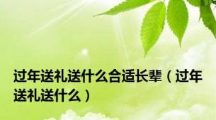 过年送礼送什么合适长辈（过年送礼送什么）