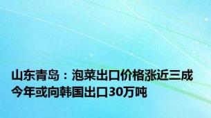 山东青岛：泡菜出口价格涨近三成 今年或向韩国出口30万吨