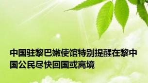 中国驻黎巴嫩使馆特别提醒在黎中国公民尽快回国或离境