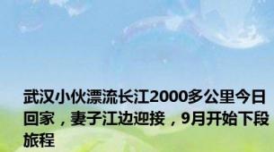 武汉小伙漂流长江2000多公里今日回家，妻子江边迎接，9月开始下段旅程