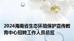 2024海南省生态环境保护宣传教育中心招聘工作人员总览