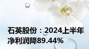 石英股份：2024上半年净利润降89.44%