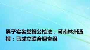 男子实名举报公检法，河南林州通报：已成立联合调查组