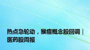 热点急轮动，猴痘概念股回调｜医药股周报