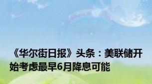 《华尔街日报》头条：美联储开始考虑最早6月降息可能