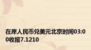 在岸人民币兑美元北京时间03:00收报7.1210