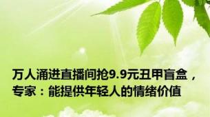 万人涌进直播间抢9.9元丑甲盲盒，专家：能提供年轻人的情绪价值