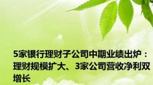 5家银行理财子公司中期业绩出炉：理财规模扩大、3家公司营收净利双增长