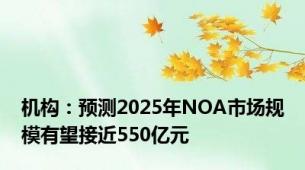 机构：预测2025年NOA市场规模有望接近550亿元