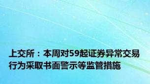 上交所：本周对59起证券异常交易行为采取书面警示等监管措施